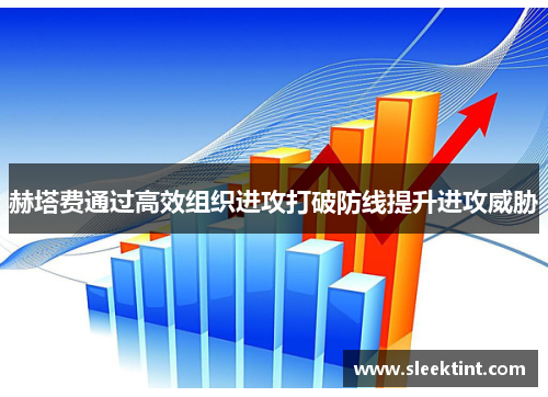 赫塔费通过高效组织进攻打破防线提升进攻威胁