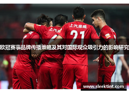 欧冠赛事品牌传播策略及其对国际观众吸引力的影响研究