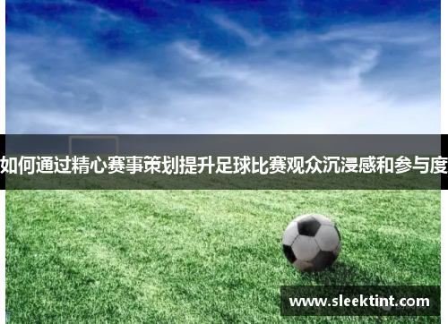 如何通过精心赛事策划提升足球比赛观众沉浸感和参与度