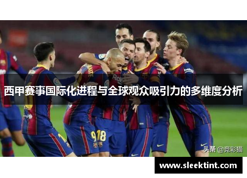 西甲赛事国际化进程与全球观众吸引力的多维度分析