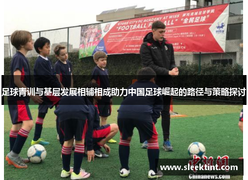 足球青训与基层发展相辅相成助力中国足球崛起的路径与策略探讨