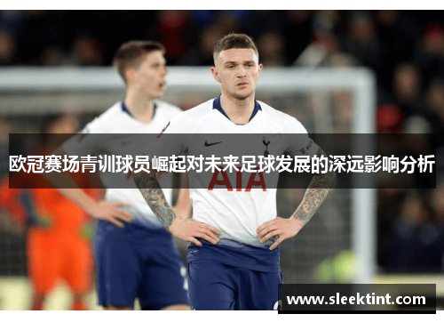 欧冠赛场青训球员崛起对未来足球发展的深远影响分析